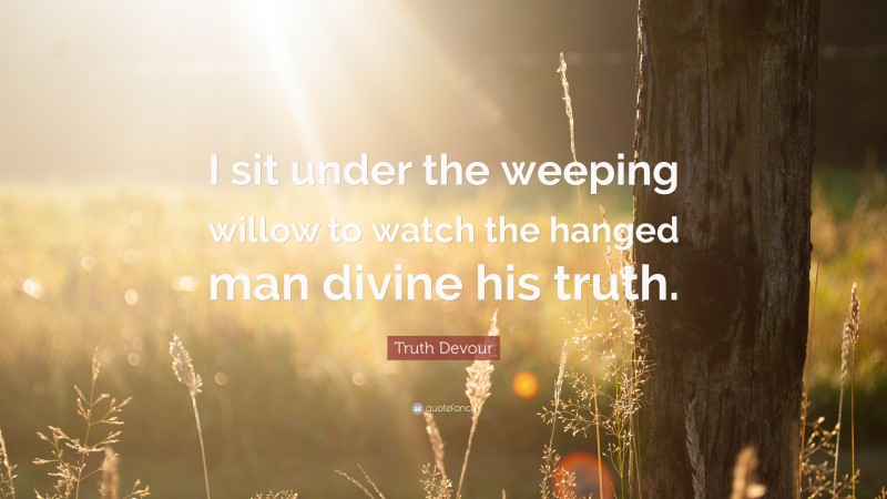 Truth Devour Quote: “I sit under the weeping willow to watch the hanged man divine his truth.”