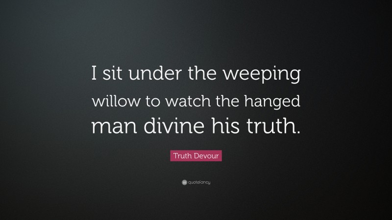 Truth Devour Quote: “I sit under the weeping willow to watch the hanged man divine his truth.”