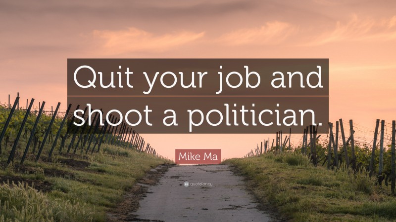 Mike Ma Quote: “Quit your job and shoot a politician.”