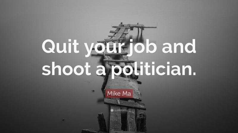 Mike Ma Quote: “Quit your job and shoot a politician.”