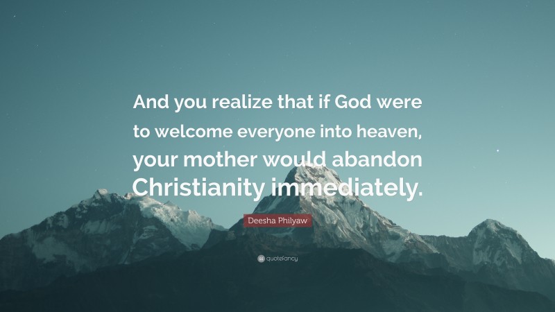 Deesha Philyaw Quote: “And you realize that if God were to welcome everyone into heaven, your mother would abandon Christianity immediately.”