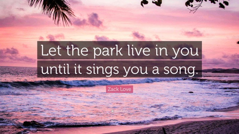 Zack Love Quote: “Let the park live in you until it sings you a song.”