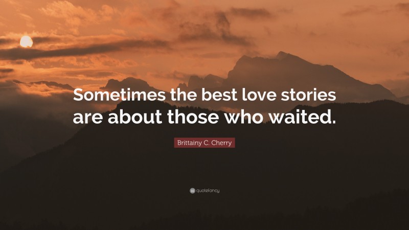 Brittainy C. Cherry Quote: “Sometimes the best love stories are about those who waited.”