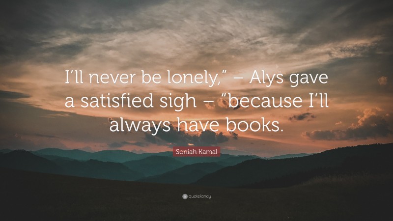Soniah Kamal Quote: “I’ll never be lonely,” – Alys gave a satisfied sigh – “because I’ll always have books.”