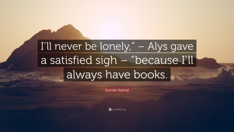 Soniah Kamal Quote: “I’ll never be lonely,” – Alys gave a satisfied sigh – “because I’ll always have books.”