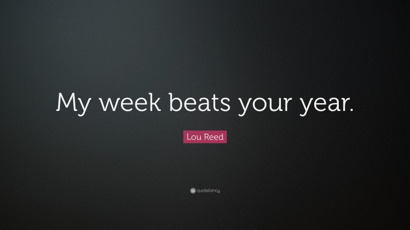 Lou Reed Quote: “My week beats your year.”