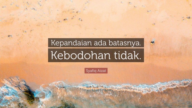 Syafiq Aizat Quote: “Kepandaian ada batasnya. Kebodohan tidak.”