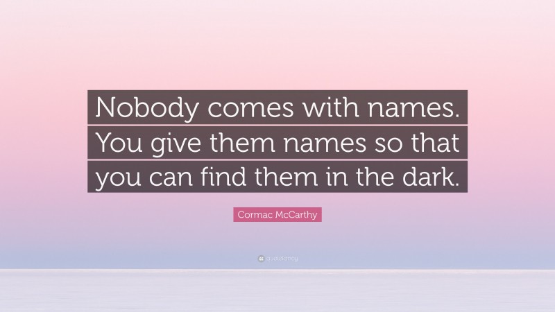 Cormac McCarthy Quote: “Nobody comes with names. You give them names so that you can find them in the dark.”