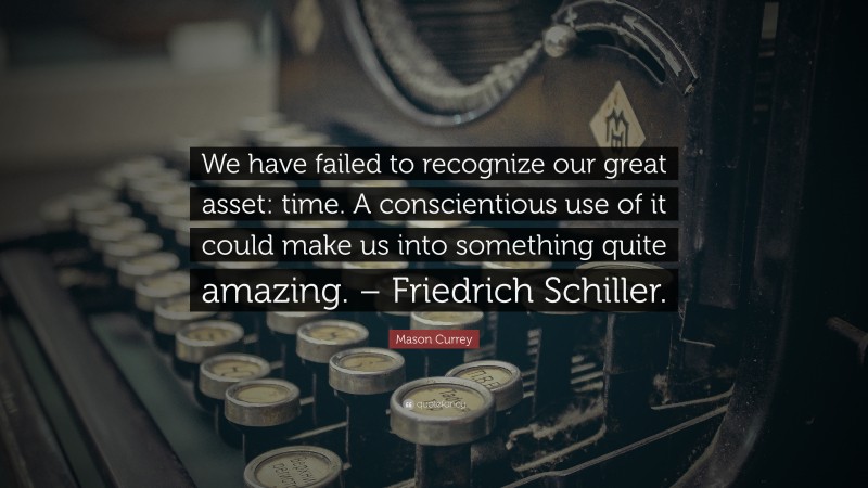 Mason Currey Quote: “We have failed to recognize our great asset: time. A conscientious use of it could make us into something quite amazing. – Friedrich Schiller.”