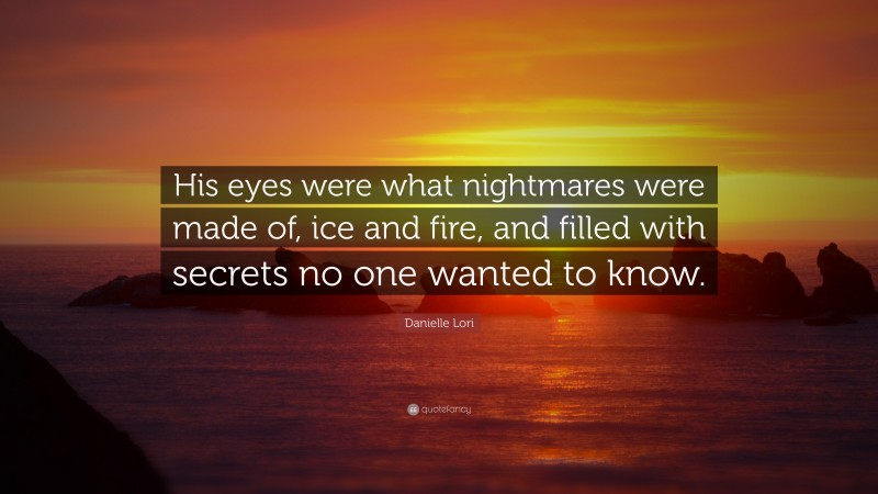 Danielle Lori Quote: “His eyes were what nightmares were made of, ice and fire, and filled with secrets no one wanted to know.”