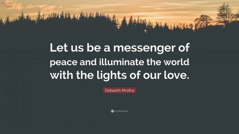 Debasish Mridha Quote: “Let us be a messenger of peace and illuminate the world with the lights of our love.”