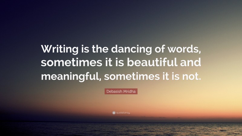 Debasish Mridha Quote: “Writing is the dancing of words, sometimes it is beautiful and meaningful, sometimes it is not.”