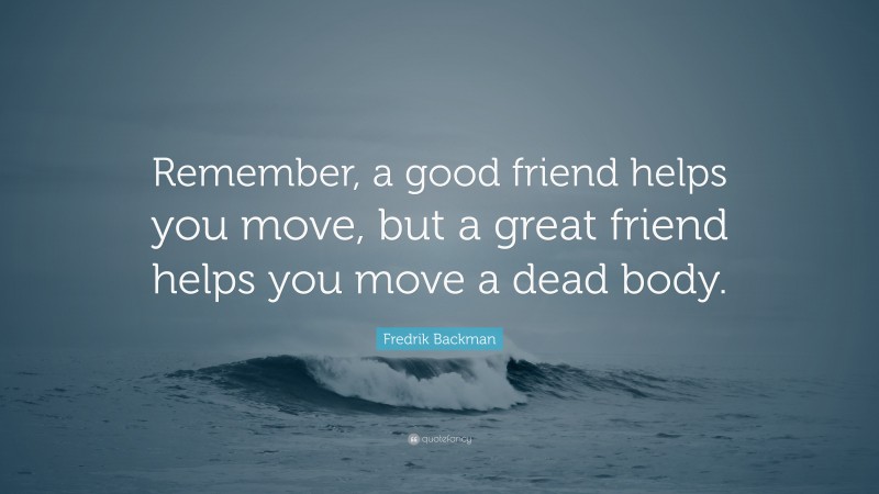 Fredrik Backman Quote: “Remember, a good friend helps you move, but a great friend helps you move a dead body.”