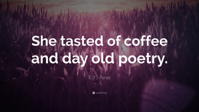 R. YS Perez Quote: “She tasted of coffee and day old poetry.”