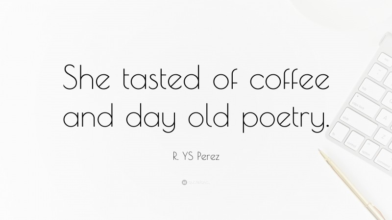 R. YS Perez Quote: “She tasted of coffee and day old poetry.”