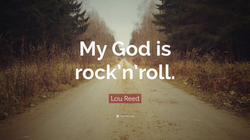 Lou Reed Quote: “My God is rock’n’roll.”