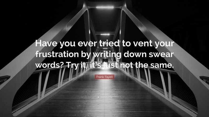 Frank Tayell Quote: “Have you ever tried to vent your frustration by writing down swear words? Try it, it’s just not the same.”