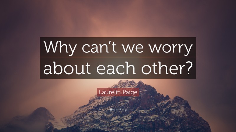 Laurelin Paige Quote: “Why can’t we worry about each other?”