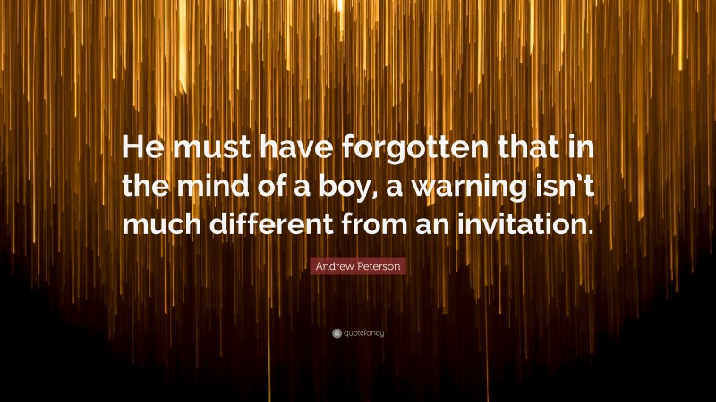 Andrew Peterson Quote: “He must have forgotten that in the mind of a boy, a warning isn’t much different from an invitation.”