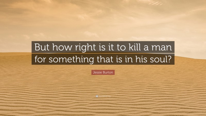 Jessie Burton Quote: “But how right is it to kill a man for something that is in his soul?”