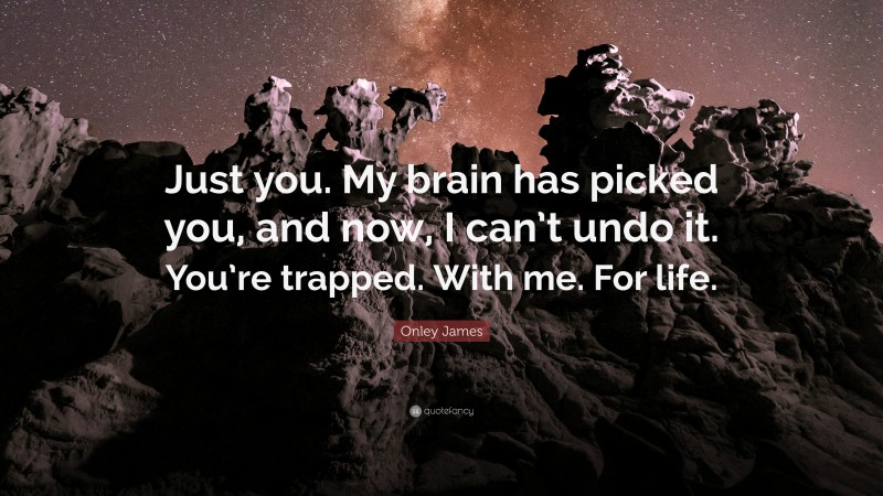 Onley James Quote: “Just you. My brain has picked you, and now, I can’t undo it. You’re trapped. With me. For life.”