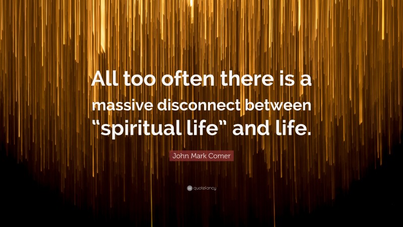 John Mark Comer Quote: “All too often there is a massive disconnect between “spiritual life” and life.”