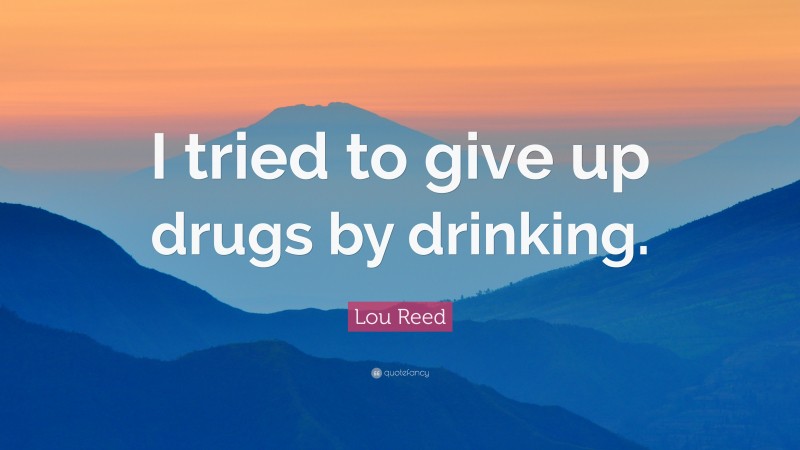 Lou Reed Quote: “I tried to give up drugs by drinking.”