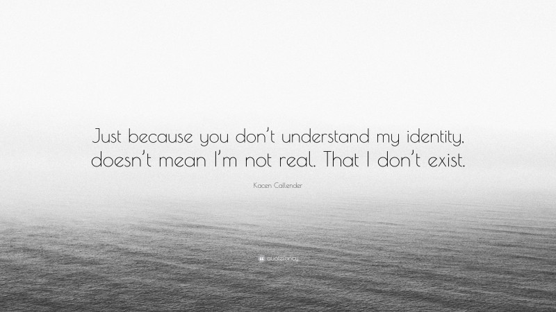 Kacen Callender Quote: “Just because you don’t understand my identity, doesn’t mean I’m not real. That I don’t exist.”