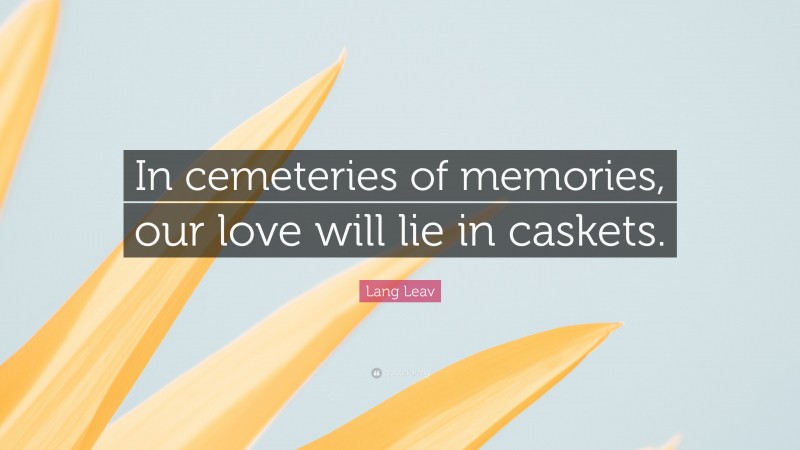 Lang Leav Quote: “In cemeteries of memories, our love will lie in caskets.”