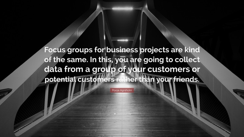 Pooja Agnihotri Quote: “Focus groups for business projects are kind of the same. In this, you are going to collect data from a group of your customers or potential customers rather than your friends.”