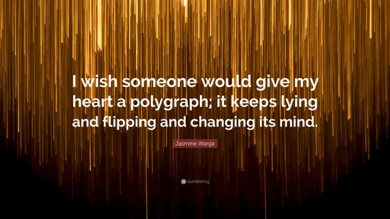 Jasmine Warga Quote: “I wish someone would give my heart a polygraph; it keeps lying and flipping and changing its mind.”