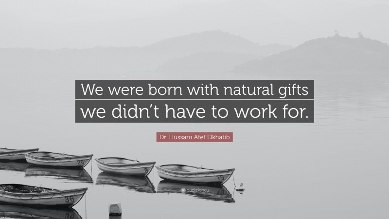 Dr. Hussam Atef Elkhatib Quote: “We were born with natural gifts we didn’t have to work for.”