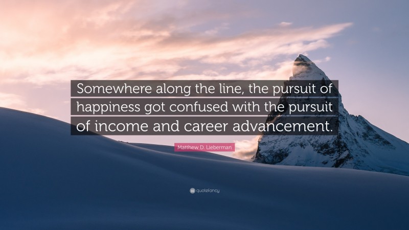 Matthew D. Lieberman Quote: “Somewhere along the line, the pursuit of happiness got confused with the pursuit of income and career advancement.”