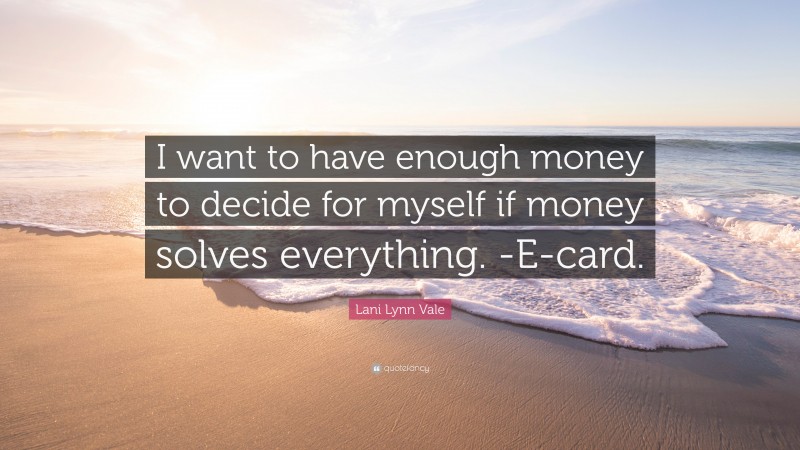 Lani Lynn Vale Quote: “I want to have enough money to decide for myself if money solves everything. -E-card.”