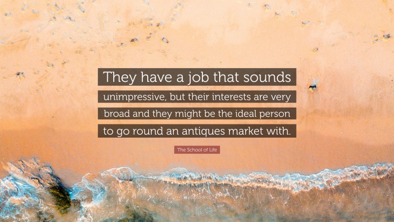 The School of Life Quote: “They have a job that sounds unimpressive, but their interests are very broad and they might be the ideal person to go round an antiques market with.”