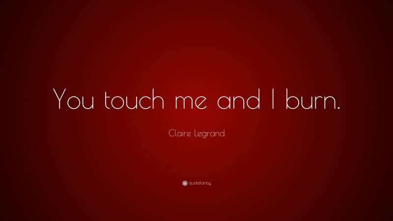 Claire Legrand Quote: “You touch me and I burn.”