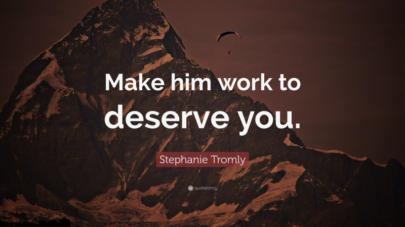 Stephanie Tromly Quote: “Make him work to deserve you.”