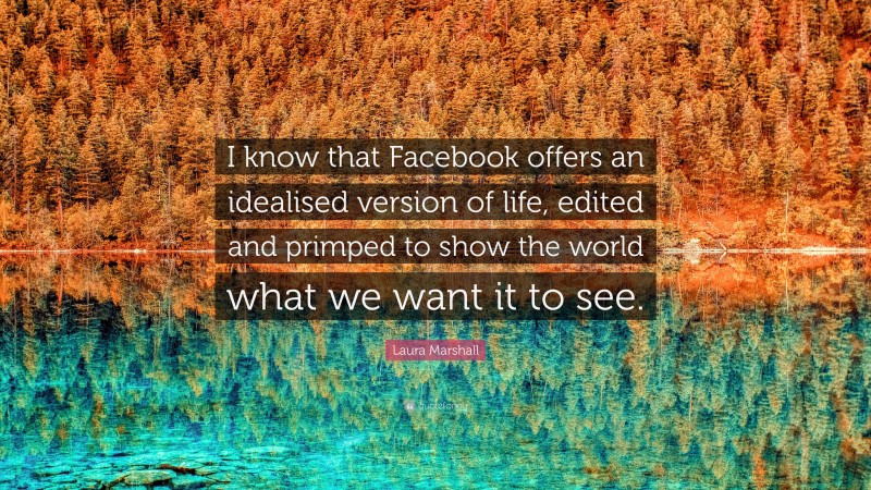 Laura Marshall Quote: “I know that Facebook offers an idealised version of life, edited and primped to show the world what we want it to see.”