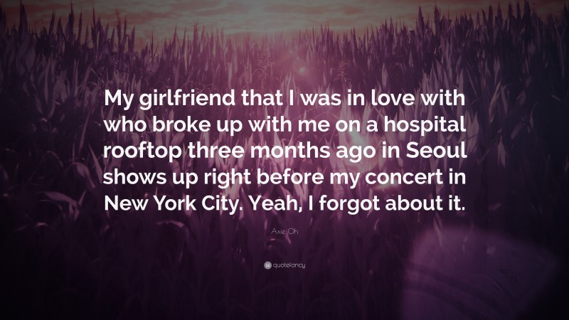 Axie Oh Quote: “My girlfriend that I was in love with who broke up with me on a hospital rooftop three months ago in Seoul shows up right before my concert in New York City. Yeah, I forgot about it.”