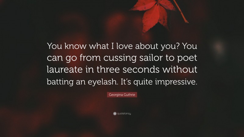 Georgina Guthrie Quote: “You know what I love about you? You can go from cussing sailor to poet laureate in three seconds without batting an eyelash. It’s quite impressive.”