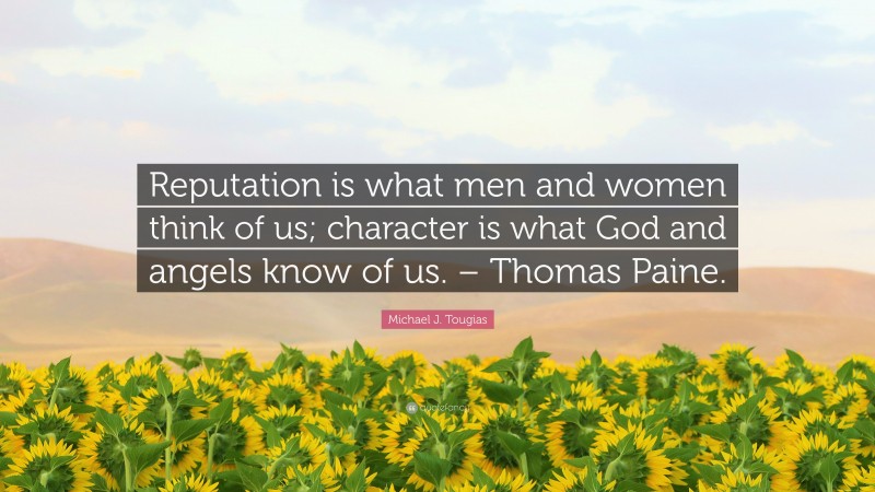 Michael J. Tougias Quote: “Reputation is what men and women think of us; character is what God and angels know of us. – Thomas Paine.”