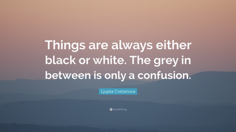 Ljupka Cvetanova Quote: “Things are always either black or white. The grey in between is only a confusion.”