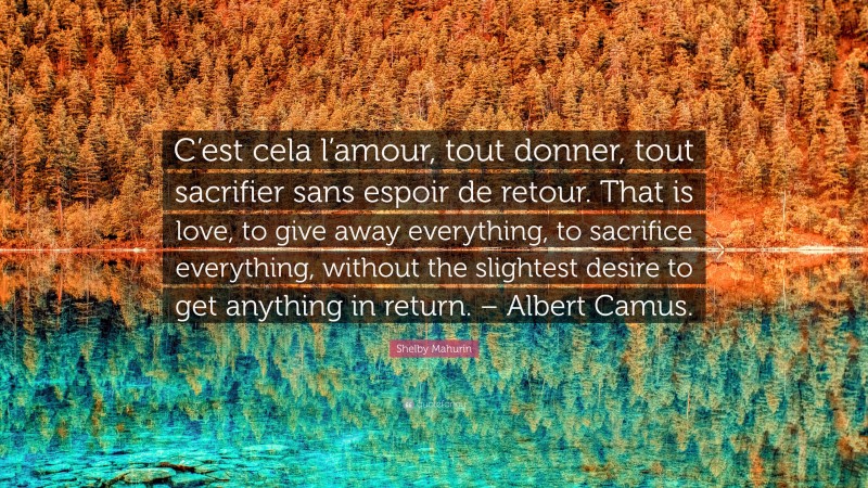 Shelby Mahurin Quote: “C’est cela l’amour, tout donner, tout sacrifier sans espoir de retour. That is love, to give away everything, to sacrifice everything, without the slightest desire to get anything in return. – Albert Camus.”