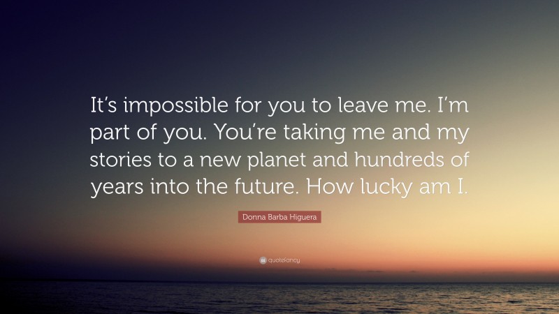 Donna Barba Higuera Quote: “It’s impossible for you to leave me. I’m part of you. You’re taking me and my stories to a new planet and hundreds of years into the future. How lucky am I.”