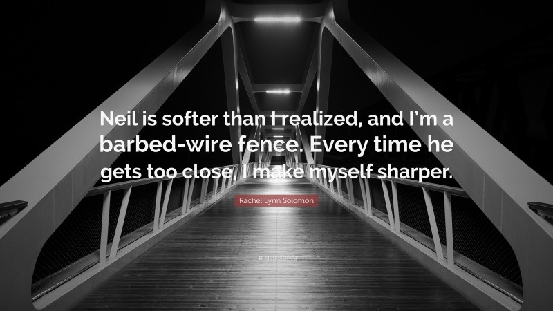 Rachel Lynn Solomon Quote: “Neil is softer than I realized, and I’m a barbed-wire fence. Every time he gets too close, I make myself sharper.”