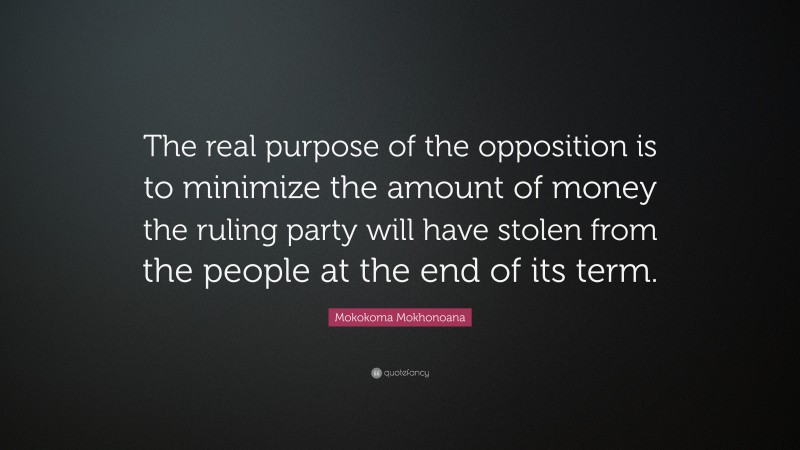 Mokokoma Mokhonoana Quote: “The real purpose of the opposition is to minimize the amount of money the ruling party will have stolen from the people at the end of its term.”