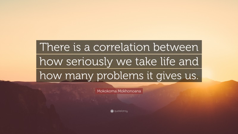 Mokokoma Mokhonoana Quote: “There is a correlation between how seriously we take life and how many problems it gives us.”