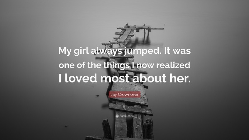 Jay Crownover Quote: “My girl always jumped. It was one of the things I now realized I loved most about her.”