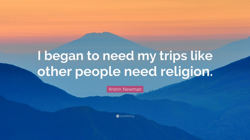 Kristin Newman Quote: “I began to need my trips like other people need religion.”