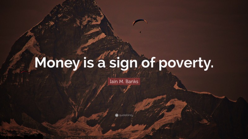 Iain M. Banks Quote: “Money is a sign of poverty.”